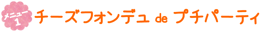 メニュー1 チーズフォンデュ de プチパーティ