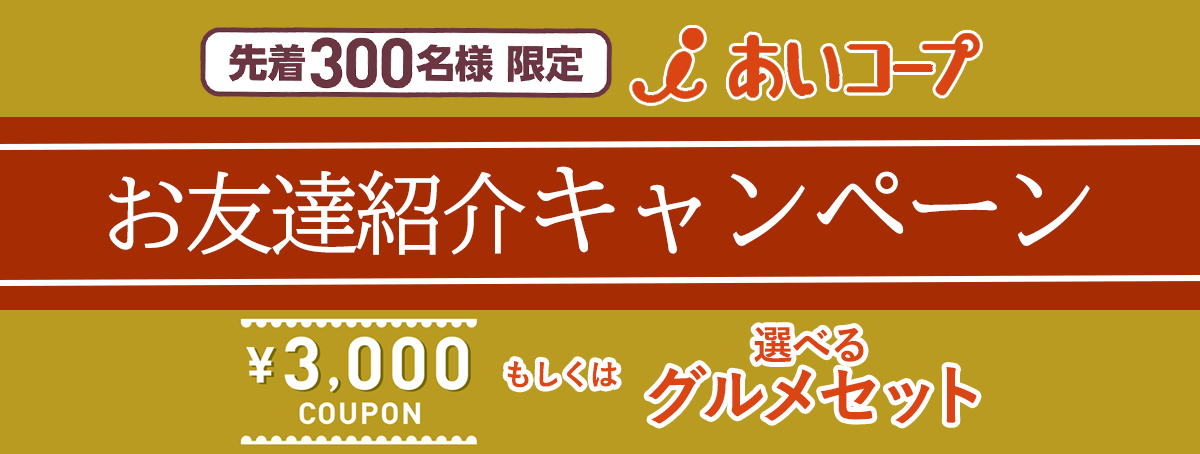 お友達をあいコープにお誘いしてみませんか？お友達をご紹介いただくと3000円クーポン、もしくは、選べるグルメギフトをプレゼント！