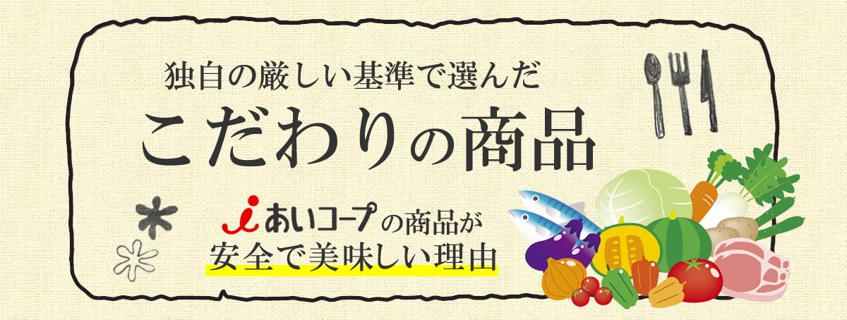 独自の厳しい基準で選ばれた、こだわりの商品。あいコープの商品が安全でおいしい理由