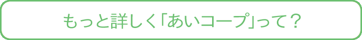 もっと詳しく「あいコープ」って?