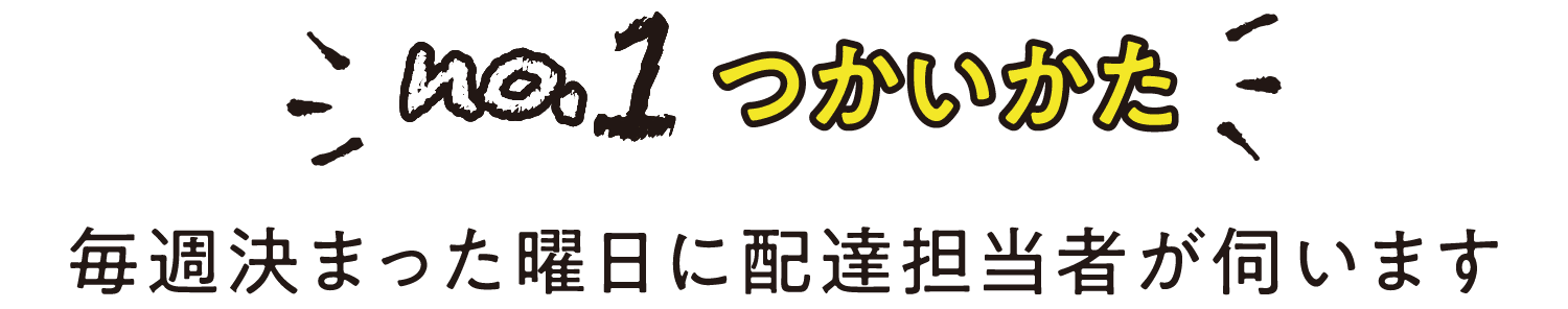 no.1 つかいかた｜毎週決まった曜日に配達担当者が伺います