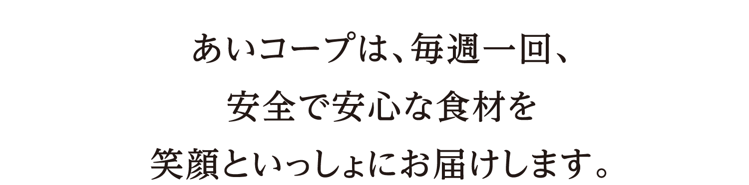 あいコープは、毎週一回、安全で安心な食材を笑顔といっしょにお届けします。