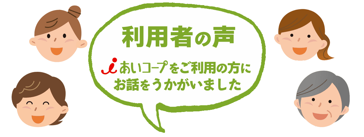 利用者の声 あいコープをご利用の方にお話をうかがいました