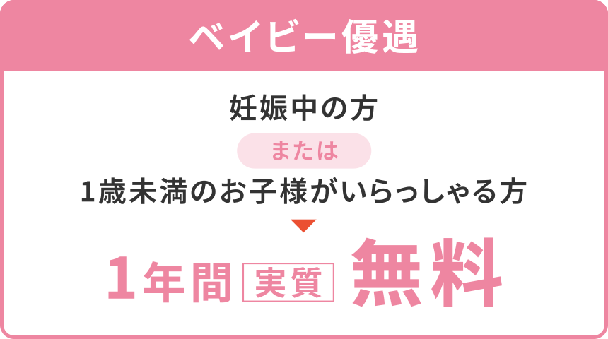 【ベビー優遇】
「妊娠中の方」または「1歳未満のお子様がいらっしゃる方」
1年間〈実質〉無料