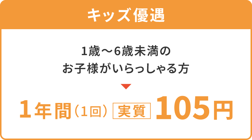 【キッズ優遇】
「1歳〜6歳未満のお子様がいらっしゃる方」
1年間1回〈実質〉無料