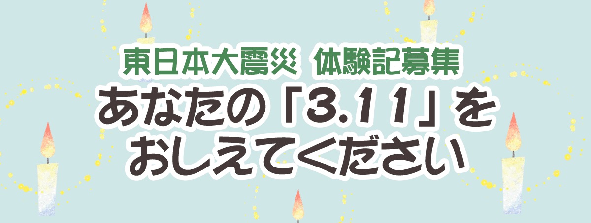 東日本大震災　体験記募集　あなたの「3.11」をおしえてください