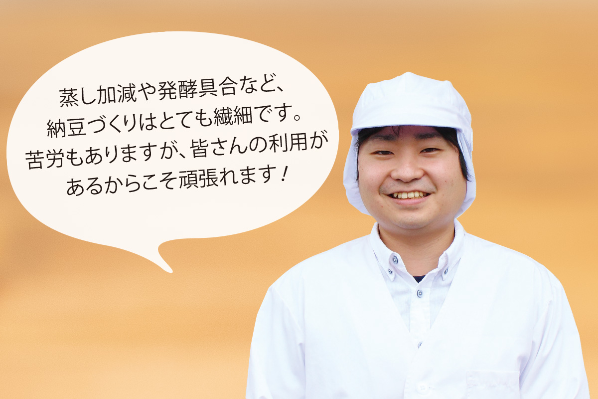 蒸し加減や発酵具合など、納豆づくりはとても繊細です。苦労もありますが、皆さんの利用があるからこそ頑張れます！ わたり納豆 照井 慶彦さん