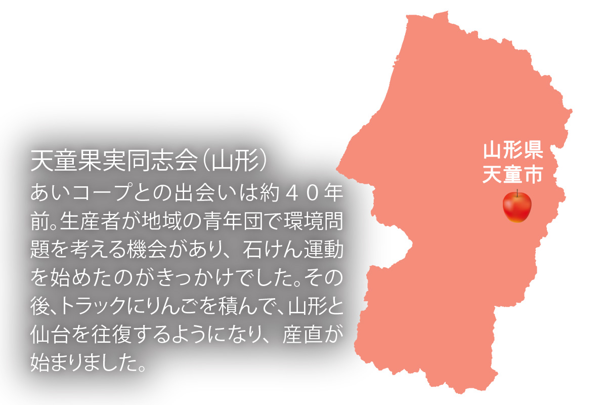山形県天童市 天童果実同志会(山形) あいコープとの出会いは約40年前。生産者が地域の青年団で環境問題を考える機会があり、石けん運動を始めたのがきっかけでした。その後、トラックにりんごを積んで、山形と仙台を往復するようになり、産直が始まりました。