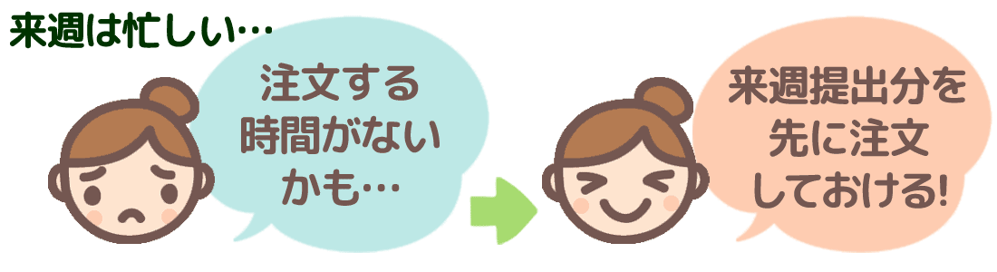 「来週は忙しい。注文する時間がないかも」→来週提出分を先に注文しておける！